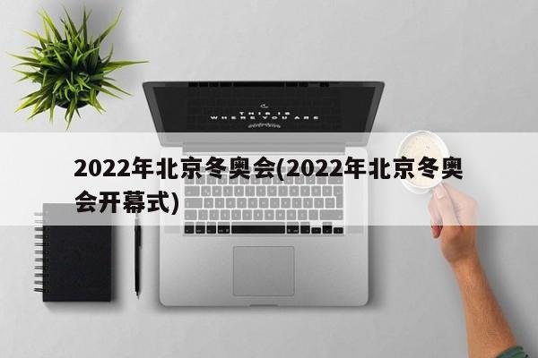 2022年北京冬奥会(2022年北京冬奥会开幕式)