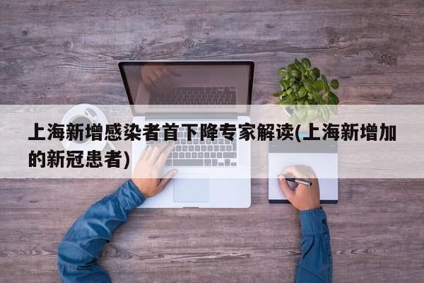上海新增感染者首下降专家解读(上海新增加的新冠患者)
