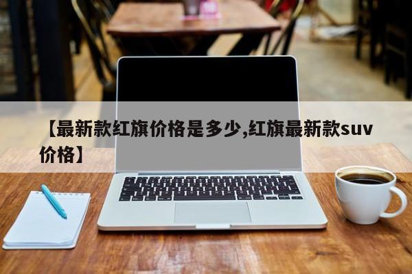 【最新款红旗价格是多少,红旗最新款suv价格】