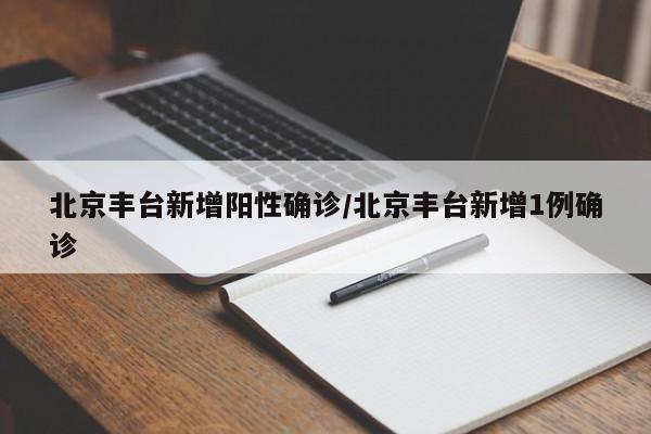 北京丰台新增阳性确诊/北京丰台新增1例确诊