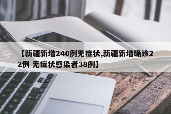 【新疆新增240例无症状,新疆新增确诊22例 无症状感染者38例】