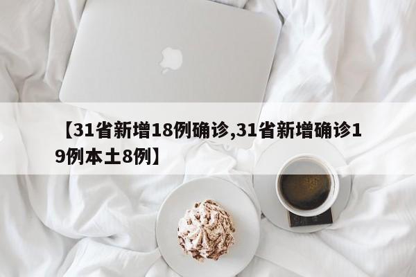 【31省新增18例确诊,31省新增确诊19例本土8例】