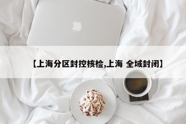 【上海分区封控核检,上海 全域封闭】