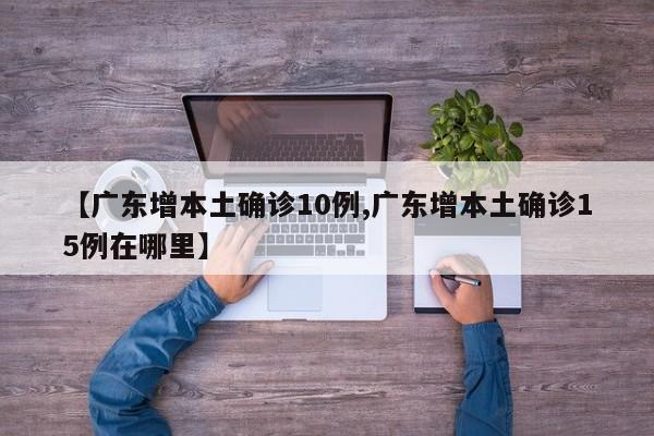 【广东增本土确诊10例,广东增本土确诊15例在哪里】