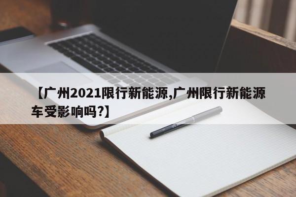 【广州2021限行新能源,广州限行新能源车受影响吗?】