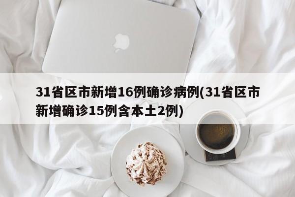 31省区市新增16例确诊病例(31省区市新增确诊15例含本土2例)