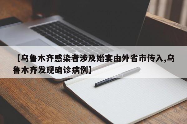 【乌鲁木齐感染者涉及婚宴由外省市传入,乌鲁木齐发现确诊病例】