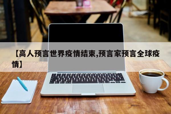 【高人预言世界疫情结束,预言家预言全球疫情】