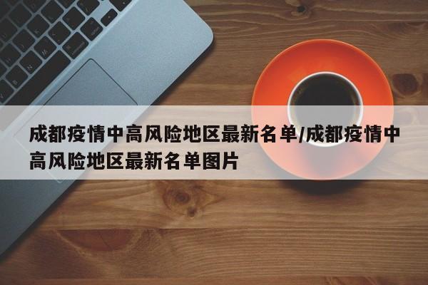 成都疫情中高风险地区最新名单/成都疫情中高风险地区最新名单图片