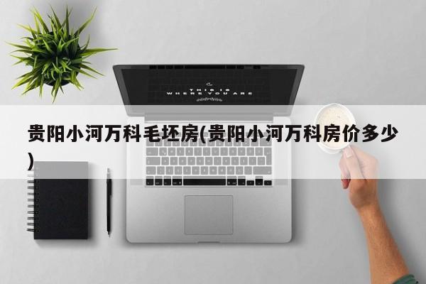 贵阳小河万科毛坯房(贵阳小河万科房价多少)