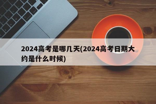 2024高考是哪几天(2024高考日期大约是什么时候)
