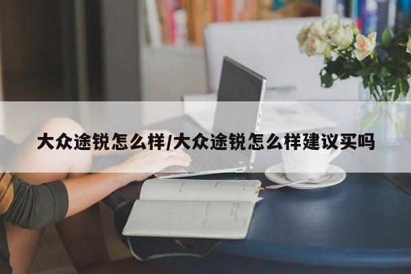 大众途锐怎么样/大众途锐怎么样建议买吗