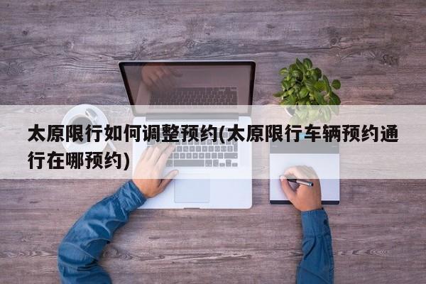 太原限行如何调整预约(太原限行车辆预约通行在哪预约)