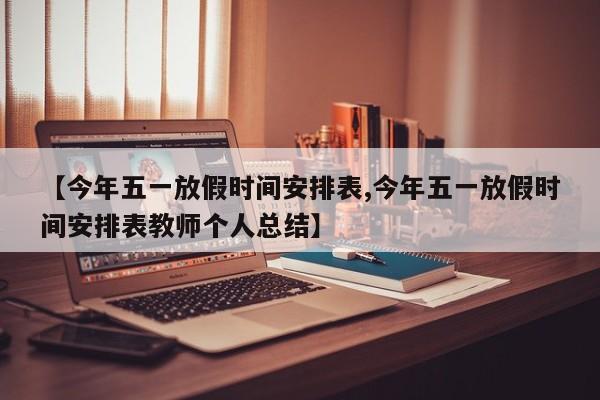 【今年五一放假时间安排表,今年五一放假时间安排表教师个人总结】