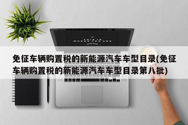 免征车辆购置税的新能源汽车车型目录(免征车辆购置税的新能源汽车车型目录第八批)