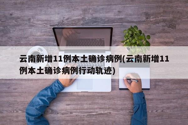 云南新增11例本土确诊病例(云南新增11例本土确诊病例行动轨迹)