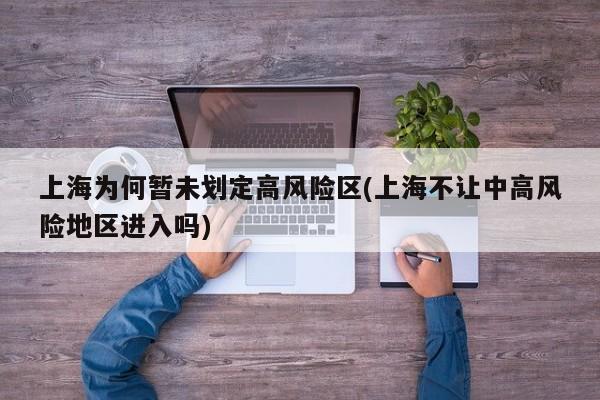 上海为何暂未划定高风险区(上海不让中高风险地区进入吗)