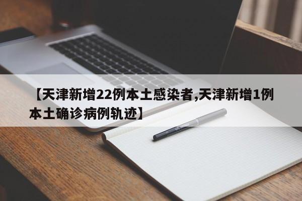 【天津新增22例本土感染者,天津新增1例本土确诊病例轨迹】