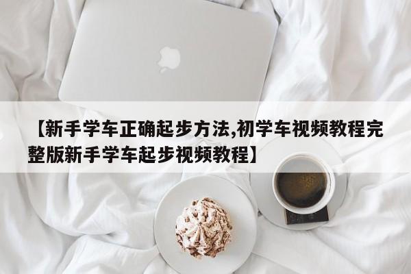 【新手学车正确起步方法,初学车视频教程完整版新手学车起步视频教程】