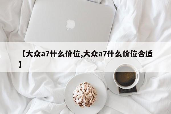 【大众a7什么价位,大众a7什么价位合适】