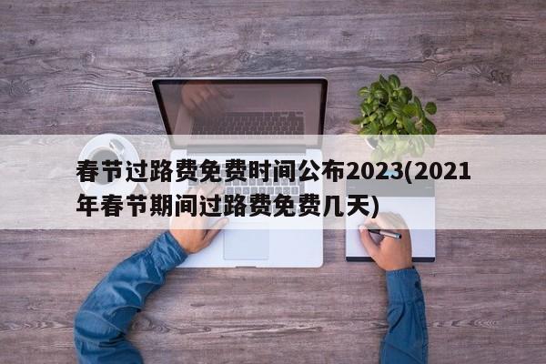 春节过路费免费时间公布2023(2021年春节期间过路费免费几天)