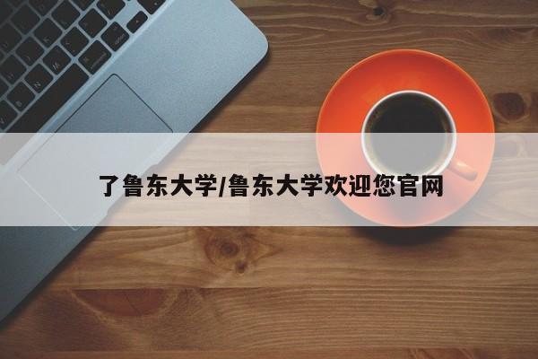 了鲁东大学/鲁东大学欢迎您官网