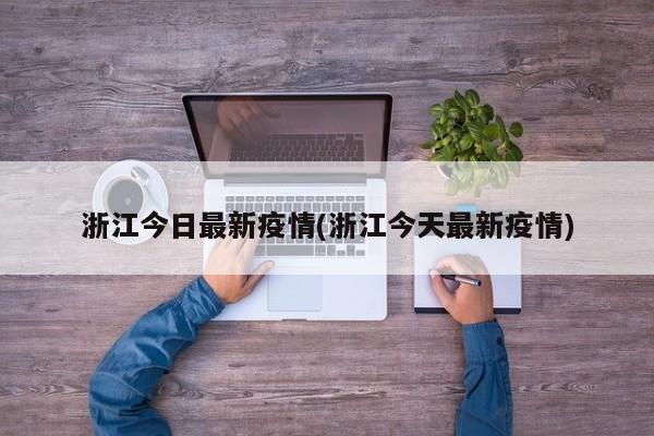 浙江今日最新疫情(浙江今天最新疫情)