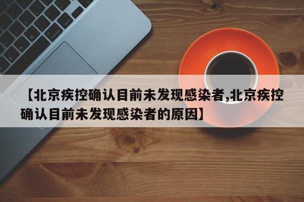 【北京疾控确认目前未发现感染者,北京疾控确认目前未发现感染者的原因】