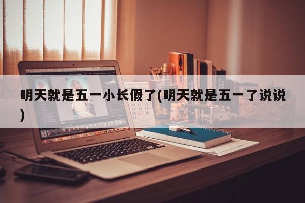 明天就是五一小长假了(明天就是五一了说说)