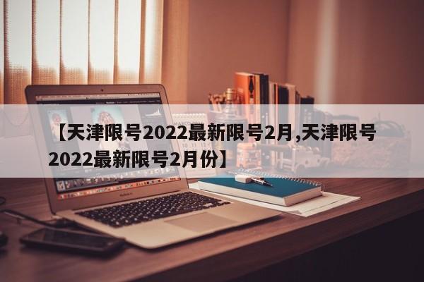 【天津限号2022最新限号2月,天津限号2022最新限号2月份】
