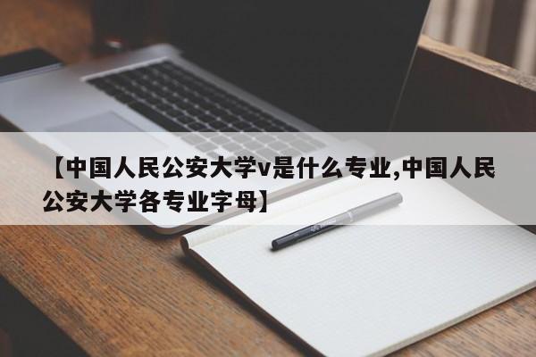 【中国人民公安大学v是什么专业,中国人民公安大学各专业字母】