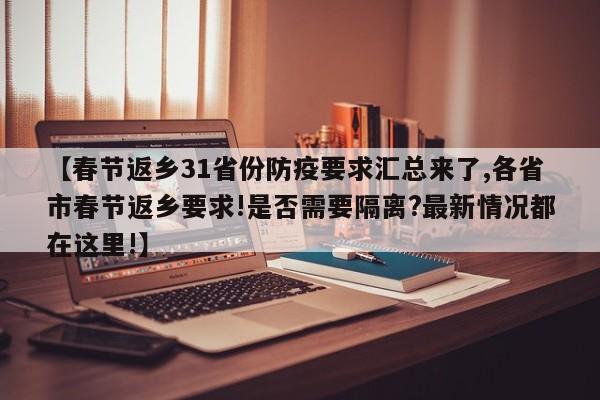 【春节返乡31省份防疫要求汇总来了,各省市春节返乡要求!是否需要隔离?最新情况都在这里!】