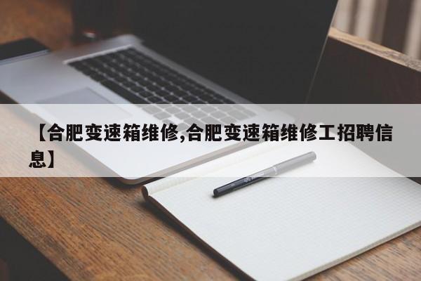【合肥变速箱维修,合肥变速箱维修工招聘信息】