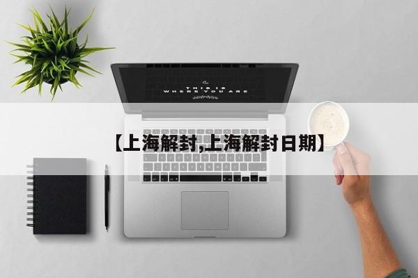 【上海解封,上海解封日期】