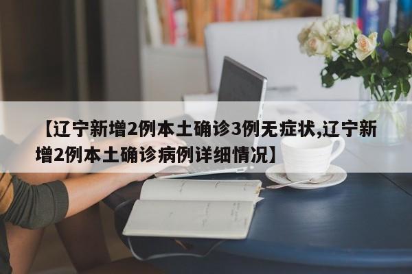 【辽宁新增2例本土确诊3例无症状,辽宁新增2例本土确诊病例详细情况】