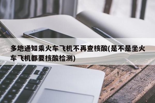 多地通知乘火车飞机不再查核酸(是不是坐火车飞机都要核酸检测)