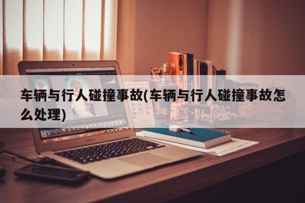 车辆与行人碰撞事故(车辆与行人碰撞事故怎么处理)