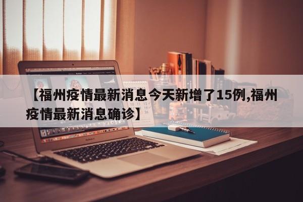 【福州疫情最新消息今天新增了15例,福州疫情最新消息确诊】