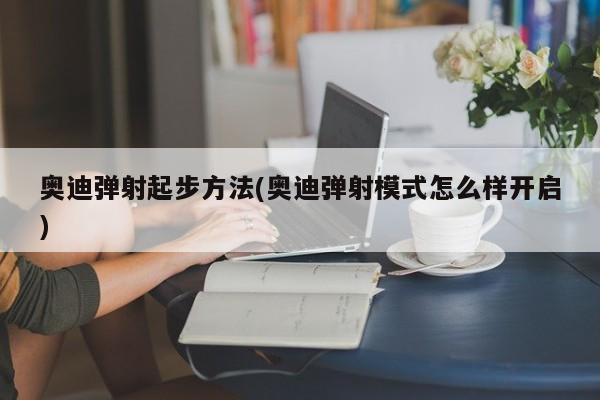 奥迪弹射起步方法(奥迪弹射模式怎么样开启)