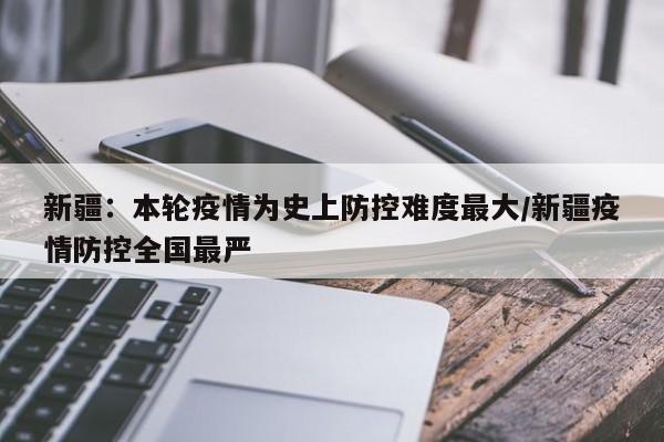 新疆：本轮疫情为史上防控难度最大/新疆疫情防控全国最严