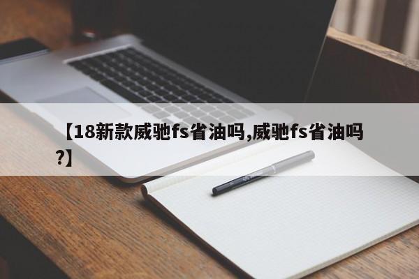 【18新款威驰fs省油吗,威驰fs省油吗?】