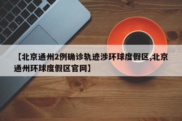【北京通州2例确诊轨迹涉环球度假区,北京通州环球度假区官网】