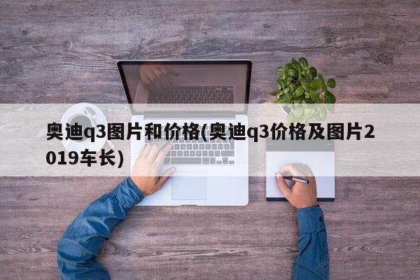 奥迪q3图片和价格(奥迪q3价格及图片2019车长)