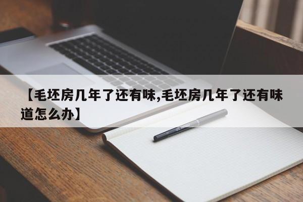 【毛坯房几年了还有味,毛坯房几年了还有味道怎么办】
