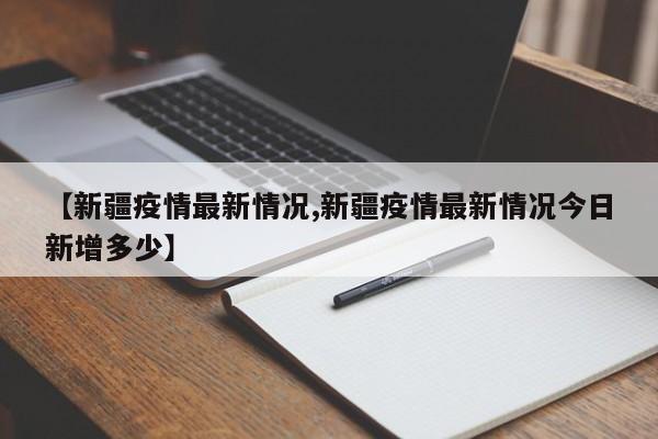【新疆疫情最新情况,新疆疫情最新情况今日新增多少】