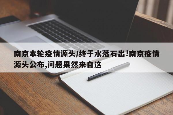 南京本轮疫情源头/终于水落石出!南京疫情源头公布,问题果然来自这