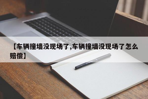【车辆撞墙没现场了,车辆撞墙没现场了怎么赔偿】