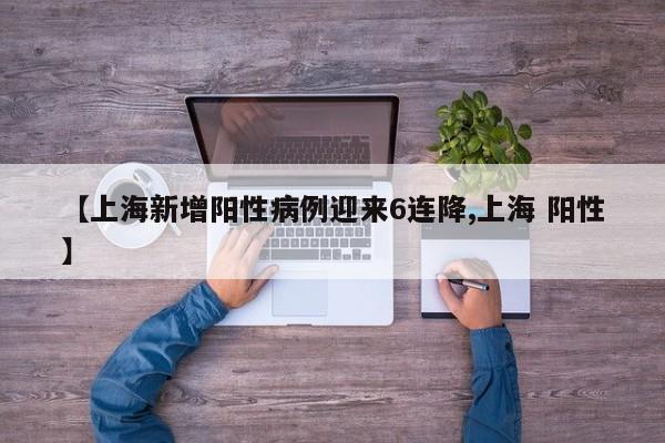 【上海新增阳性病例迎来6连降,上海 阳性】