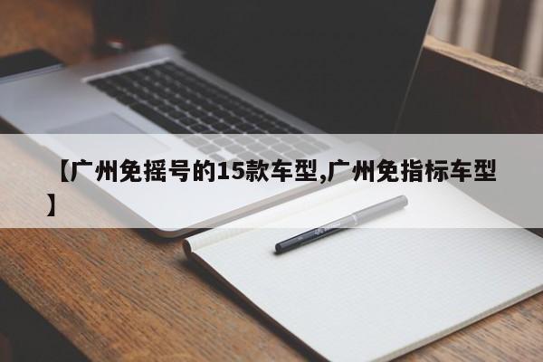 【广州免摇号的15款车型,广州免指标车型】