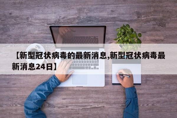 【新型冠状病毒的最新消息,新型冠状病毒最新消息24日】